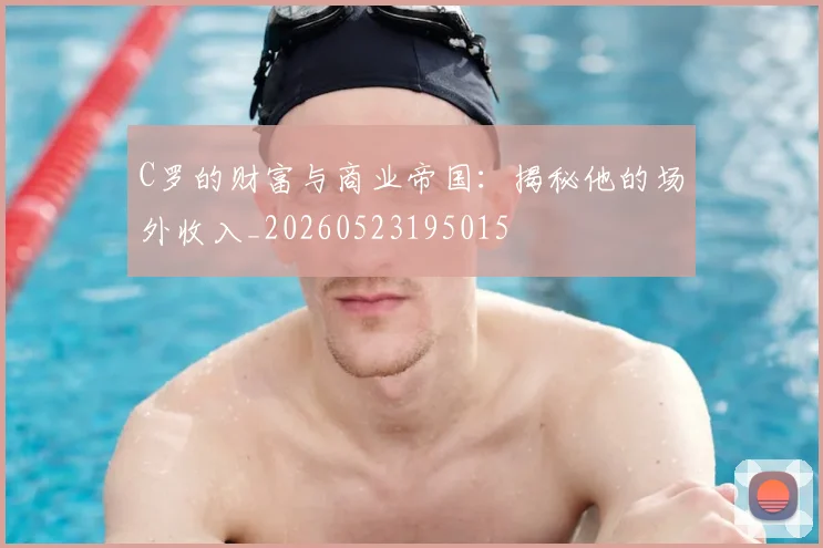 C罗的财富与商业帝国:揭秘他的场外收入_20260523195015