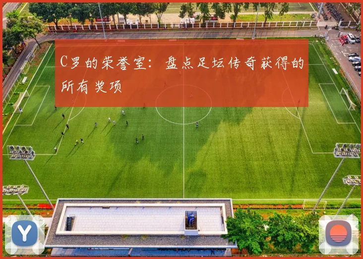 C罗的荣誉室：盘点足坛传奇获得的所有奖项